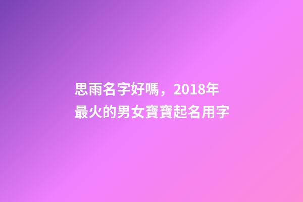 思雨名字好嗎，2018年最火的男女寶寶起名用字-第1張-觀點-玄機派