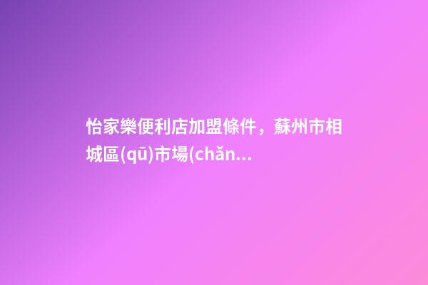 怡家樂便利店加盟條件，蘇州市相城區(qū)市場(chǎng)監(jiān)管局公布19批次餅干抽檢合格信息-第1張-觀點(diǎn)-玄機(jī)派
