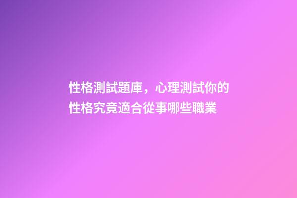 性格測試題庫，心理測試你的性格究竟適合從事哪些職業-第1張-觀點-玄機派