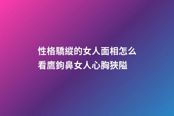 性格驕縱的女人面相怎么看?鷹鉤鼻女人心胸狹隘