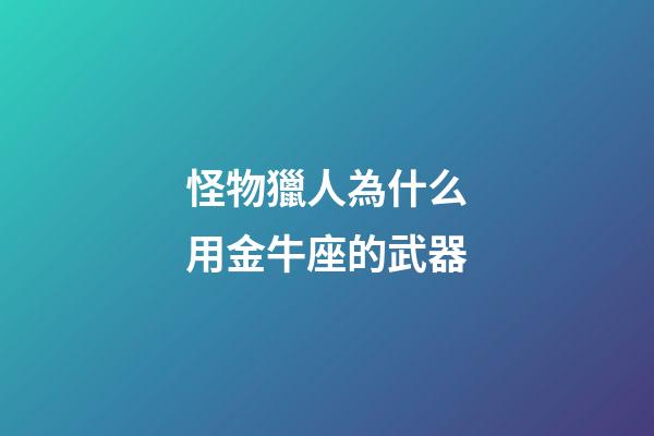 怪物獵人為什么用金牛座的武器-第1張-星座運勢-玄機派