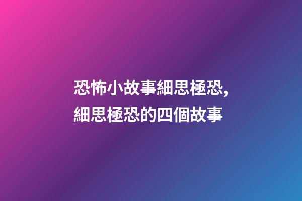 恐怖小故事細思極恐,細思極恐的四個故事-第1張-觀點-玄機派
