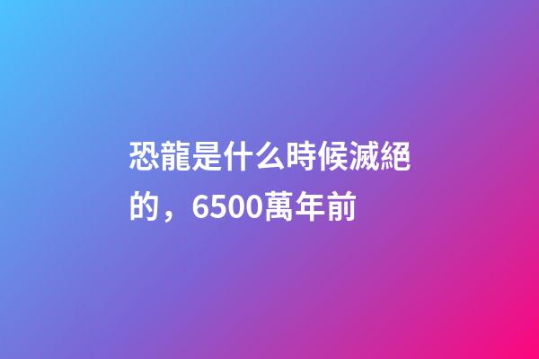 恐龍是什么時候滅絕的，6500萬年前-第1張-觀點-玄機派