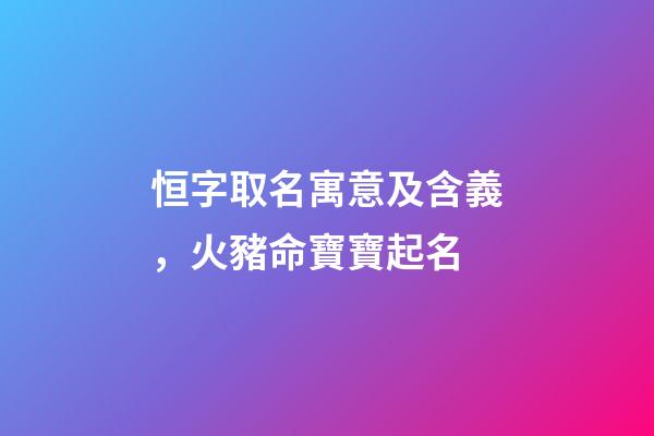恒字取名寓意及含義，火豬命寶寶起名-第1張-觀點-玄機派