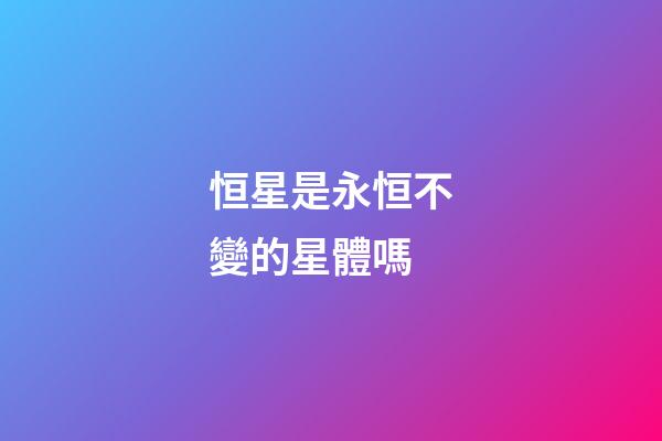 恒星是永恒不變的星體嗎-第1張-星座運勢-玄機派