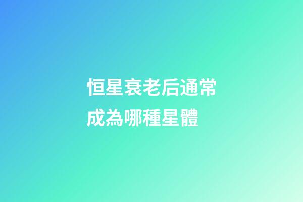 恒星衰老后通常成為哪種星體-第1張-星座運勢-玄機派