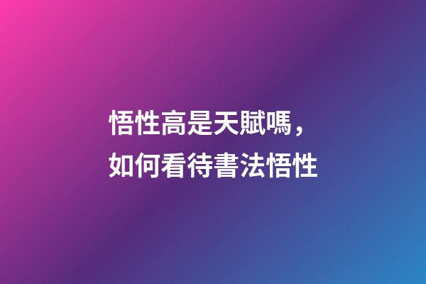 悟性高是天賦嗎，如何看待書法悟性-第1張-觀點-玄機派
