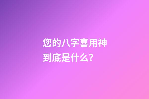 您的八字喜用神到底是什么？