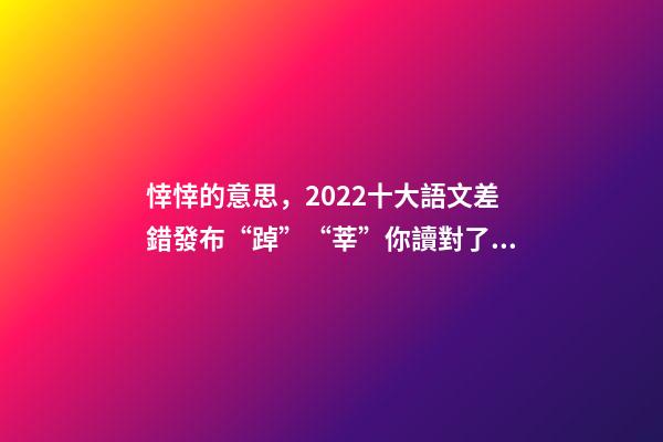 悻悻的意思，2022十大語文差錯發布“踔”“莘”你讀對了嗎-第1張-觀點-玄機派