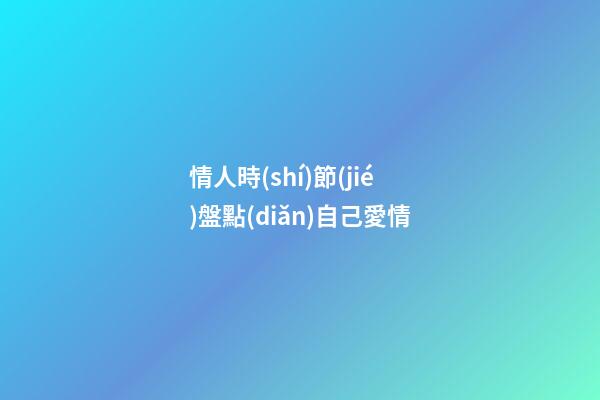 情人時(shí)節(jié)盤點(diǎn)自己愛情