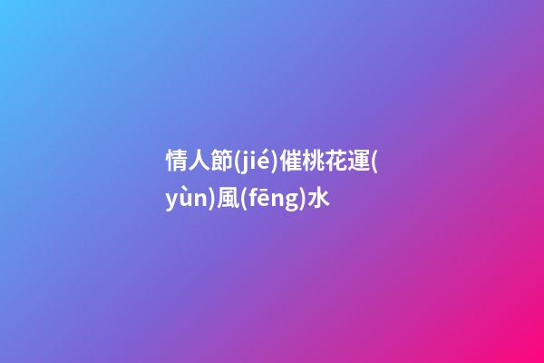情人節(jié)催桃花運(yùn)風(fēng)水