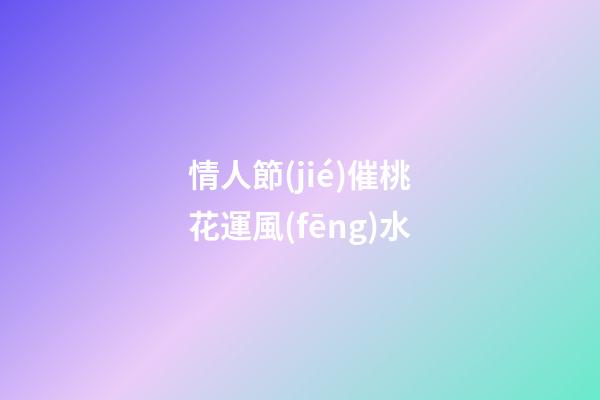 情人節(jié)催桃花運風(fēng)水