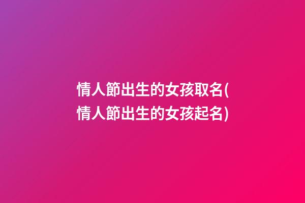 情人節出生的女孩取名(情人節出生的女孩起名)