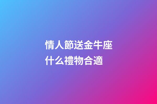 情人節送金牛座什么禮物合適-第1張-星座運勢-玄機派