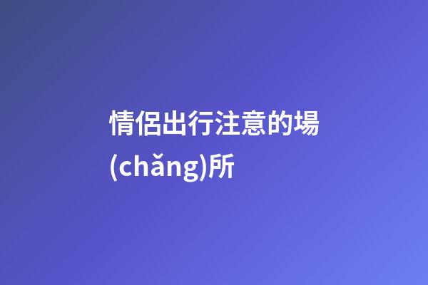 情侶出行注意的場(chǎng)所
