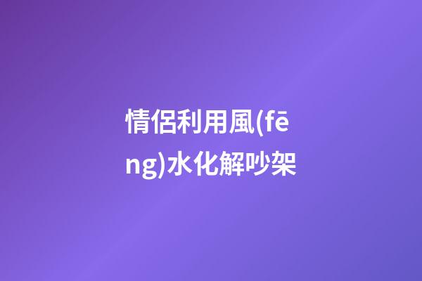 情侶利用風(fēng)水化解吵架