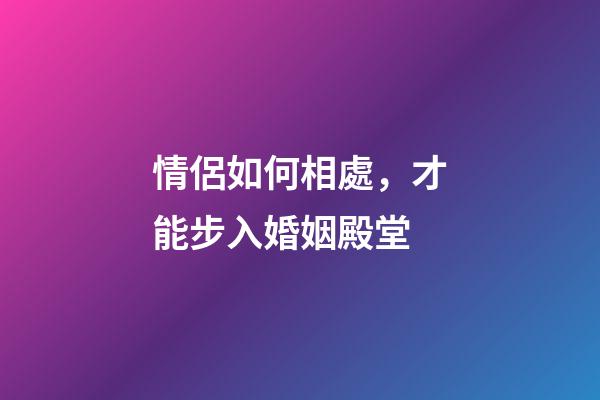 情侶如何相處，才能步入婚姻殿堂