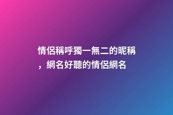 情侶稱呼獨一無二的昵稱，網名好聽的情侶網名-第1張-觀點-玄機派