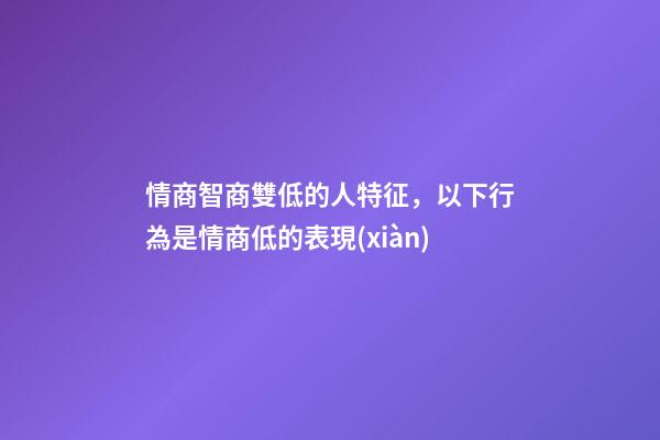 情商智商雙低的人特征，以下行為是情商低的表現(xiàn)-第1張-觀點-玄機派