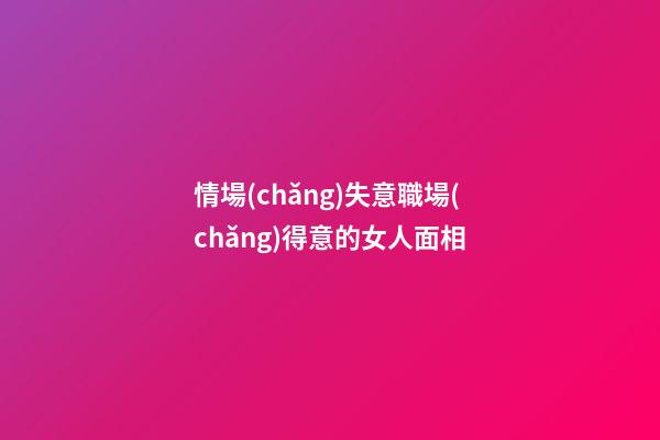 情場(chǎng)失意職場(chǎng)得意的女人面相