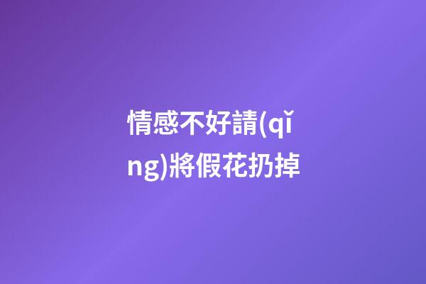 情感不好請(qǐng)將假花扔掉