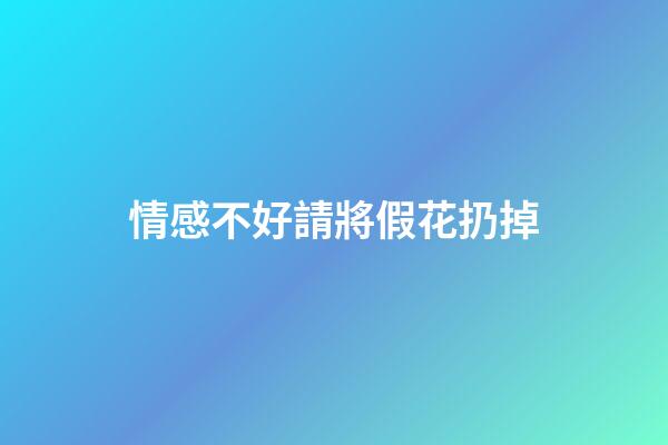 情感不好請將假花扔掉