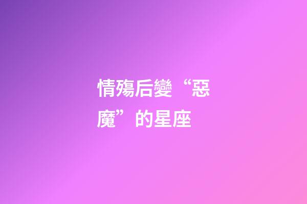 情殤后變“惡魔”的星座