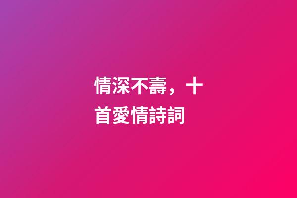 情深不壽，十首愛情詩詞-第1張-觀點-玄機派