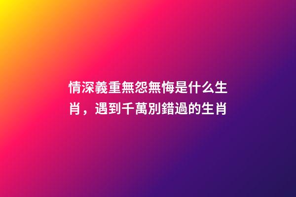 情深義重無怨無悔是什么生肖，遇到千萬別錯過的生肖-第1張-觀點-玄機派