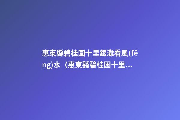 惠東縣碧桂園十里銀灘看風(fēng)水（惠東縣碧桂園十里銀灘怎樣?）