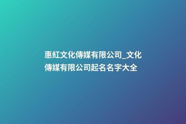 惠紅文化傳媒有限公司_文化傳媒有限公司起名名字大全-第1張-公司起名-玄機派