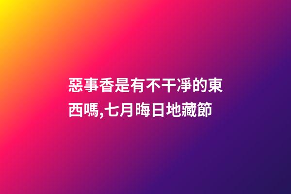 惡事香是有不干凈的東西嗎,七月晦日地藏節-第1張-觀點-玄機派