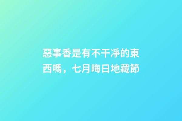 惡事香是有不干凈的東西嗎，七月晦日地藏節