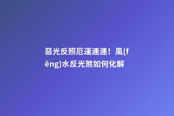 惡光反照厄運連連！風(fēng)水反光煞如何化解