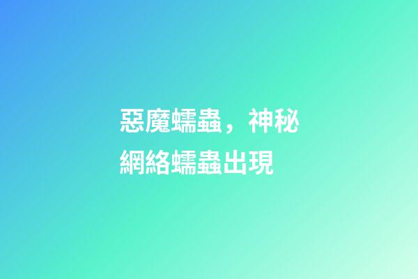惡魔蠕蟲，神秘網絡蠕蟲出現-第1張-觀點-玄機派