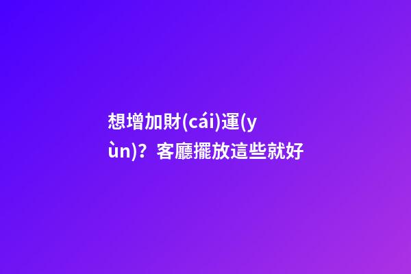想增加財(cái)運(yùn)？客廳擺放這些就好