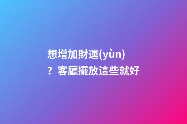 想增加財運(yùn)？客廳擺放這些就好