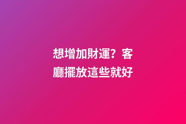 想增加財運？客廳擺放這些就好