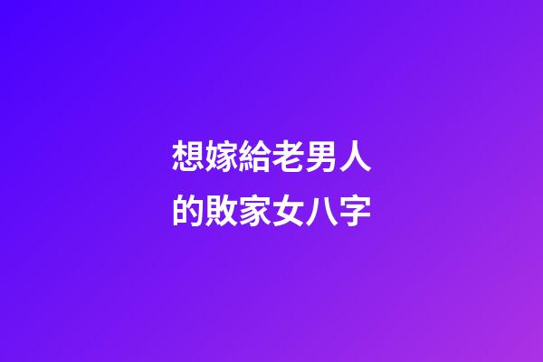 想嫁給老男人的敗家女八字