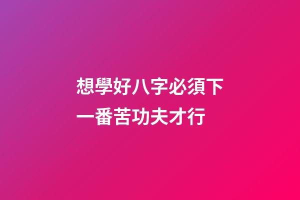 想學好八字必須下一番苦功夫才行