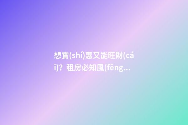 想實(shí)惠又能旺財(cái)？租房必知風(fēng)水