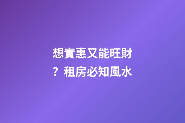 想實惠又能旺財？租房必知風水
