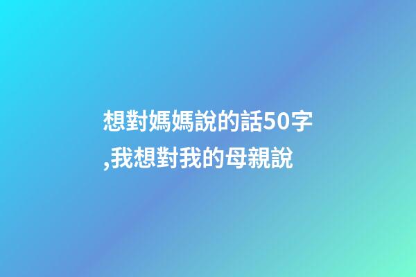 想對媽媽說的話50字,我想對我的母親說-第1張-觀點-玄機派