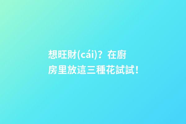 想旺財(cái)？在廚房里放這三種花試試！