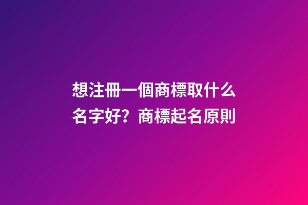 想注冊一個商標取什么名字好？商標起名原則-第1張-商標起名-玄機派