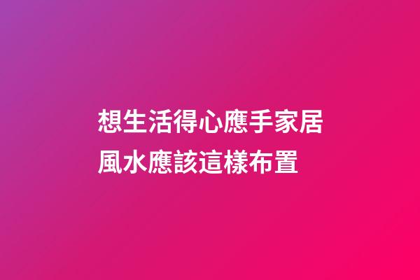 想生活得心應手家居風水應該這樣布置