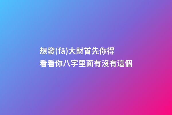 想發(fā)大財?首先你得看看你八字里面有沒有這個