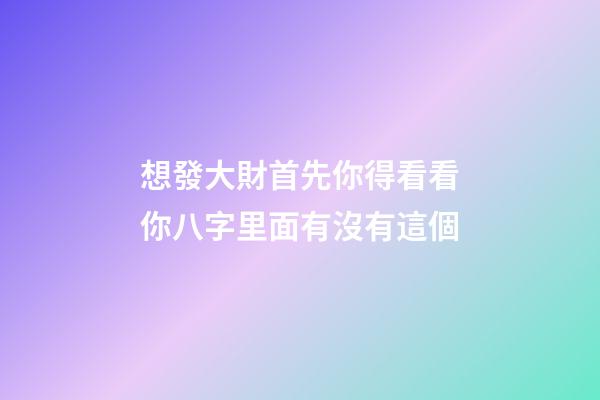 想發大財?首先你得看看你八字里面有沒有這個