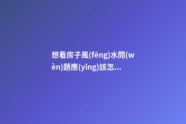 想看房子風(fēng)水問(wèn)題應(yīng)該怎么看