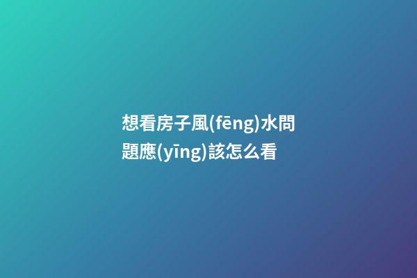 想看房子風(fēng)水問題應(yīng)該怎么看